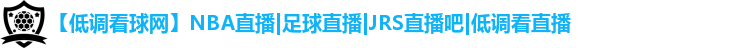 【低调看球网】NBA直播|足球直播|JRS直播吧|低调看直播
